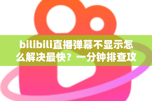 bilibili直播弹幕不显示怎么解决最快？一分钟排查攻略，快速找回满屏弹幕互动体验