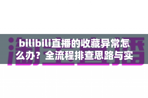 bilibili直播的收藏异常怎么办?全流程排查思路与实用解决指南一览 bilibili直播的收藏异常怎么办?全流程排查思路与实用解决指南一览