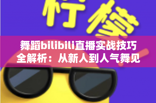 舞蹈bilibili直播实战技巧全解析：从新人到人气舞见的主播进阶指南