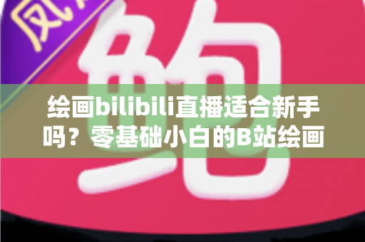 绘画bilibili直播适合新手吗?零基础小白的B站绘画直播学习全指南 绘画bilibili直播适合新手吗?零基础小白的B站绘画直播学习全指南