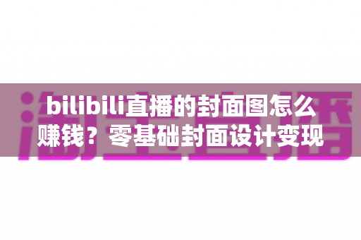 bilibili直播的封面图怎么赚钱?零基础封面设计变现全攻略,教你把一张图变成稳定收入 bilibili直播的封面图怎么赚钱?零基础封面设计变现全攻略,教你把一张图变成稳定收入