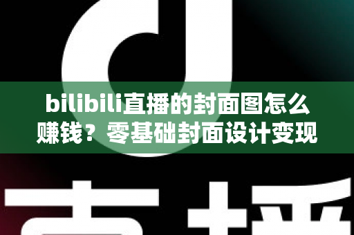 bilibili直播的封面图怎么赚钱?零基础封面设计变现全攻略,教你把一张图变成稳定收入 bilibili直播的封面图怎么赚钱?零基础封面设计变现全攻略,教你把一张图变成稳定收入