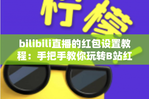bilibili直播的红包设置教程：手把手教你玩转B站红包互动，快速提升直播间人气