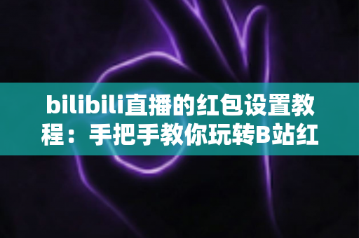 bilibili直播的红包设置教程：手把手教你玩转B站红包互动，快速提升直播间人气