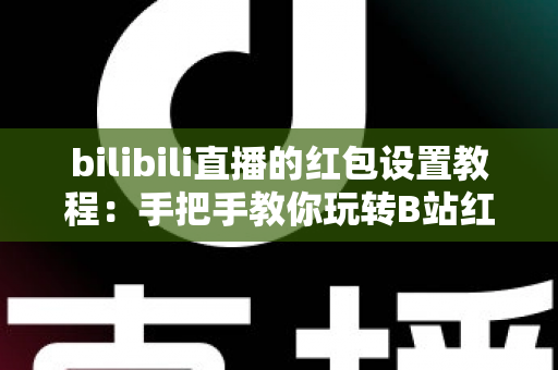 bilibili直播的红包设置教程：手把手教你玩转B站红包互动，快速提升直播间人气