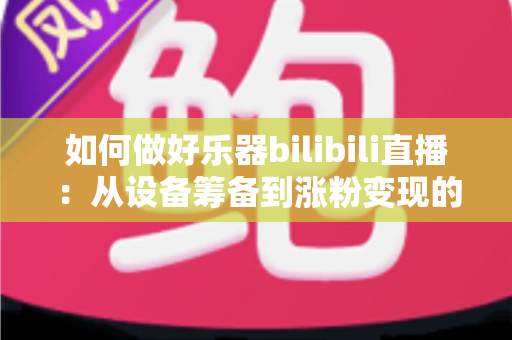 如何做好乐器bilibili直播:从设备筹备到涨粉变现的全方位实战指南 如何做好乐器bilibili直播:从设备筹备到涨粉变现的全方位实战指南