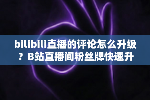 bilibili直播的评论怎么升级？B站直播间粉丝牌快速升级全攻略
