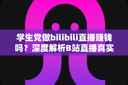 学生党做bilibili直播赚钱吗？深度解析B站直播真实收益、门槛与新手实操指南