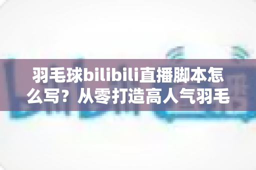羽毛球bilibili直播脚本怎么写?从零打造高人气羽毛球直播间的完整脚本创作指南 羽毛球bilibili直播脚本怎么写?从零打造高人气羽毛球直播间的完整脚本创作指南