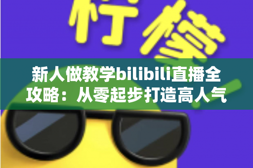 新人做教学bilibili直播全攻略：从零起步打造高人气知识直播间的实用指南