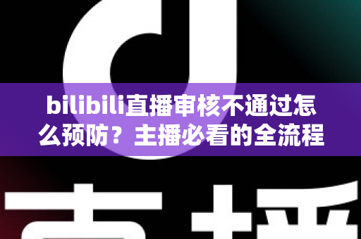 bilibili直播审核不通过怎么预防?主播必看的全流程避坑指南与实用技巧 bilibili直播审核不通过怎么预防?主播必看的全流程避坑指南与实用技巧