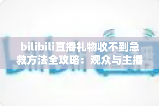bilibili直播礼物收不到急救方法全攻略:观众与主播双向快速排查指南 bilibili直播礼物收不到急救方法全攻略:观众与主播双向快速排查指南