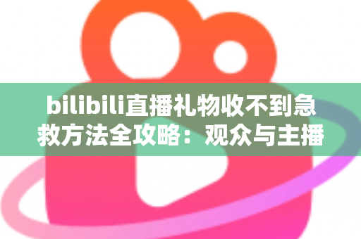 bilibili直播礼物收不到急救方法全攻略:观众与主播双向快速排查指南 bilibili直播礼物收不到急救方法全攻略:观众与主播双向快速排查指南