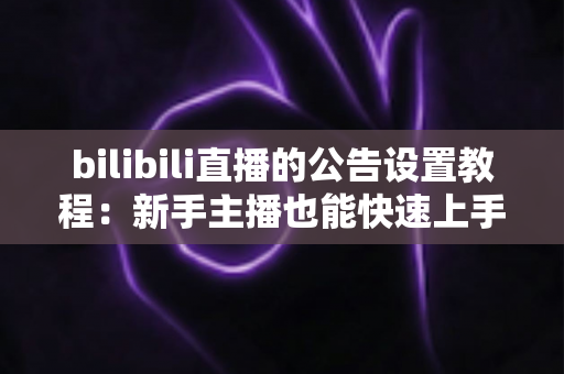 bilibili直播的公告设置教程：新手主播也能快速上手的直播间公告全攻略