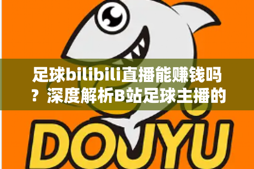 足球bilibili直播能赚钱吗？深度解析B站足球主播的变现途径、真实收益与成长指南