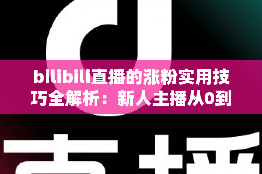 bilibili直播的涨粉实用技巧全解析:新人主播从0到人气爆款的实战指南 bilibili直播的涨粉实用技巧全解析:新人主播从0到人气爆款的实战指南