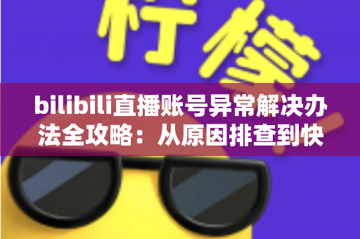 bilibili直播账号异常解决办法全攻略:从原因排查到快速恢复直播的完整指南 bilibili直播账号异常解决办法全攻略:从原因排查到快速恢复直播的完整指南