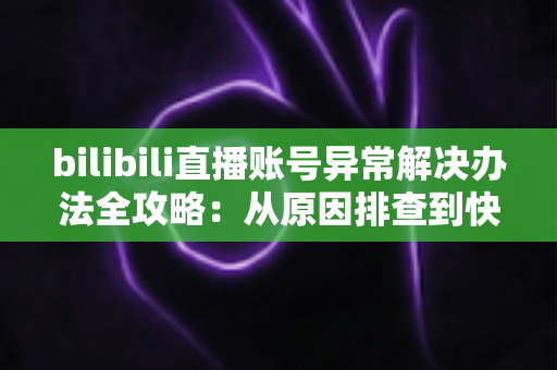bilibili直播账号异常解决办法全攻略:从原因排查到快速恢复直播的完整指南 bilibili直播账号异常解决办法全攻略:从原因排查到快速恢复直播的完整指南