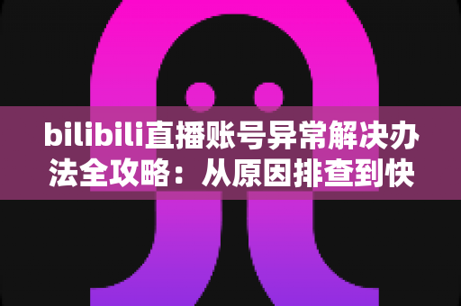 bilibili直播账号异常解决办法全攻略:从原因排查到快速恢复直播的完整指南 bilibili直播账号异常解决办法全攻略:从原因排查到快速恢复直播的完整指南