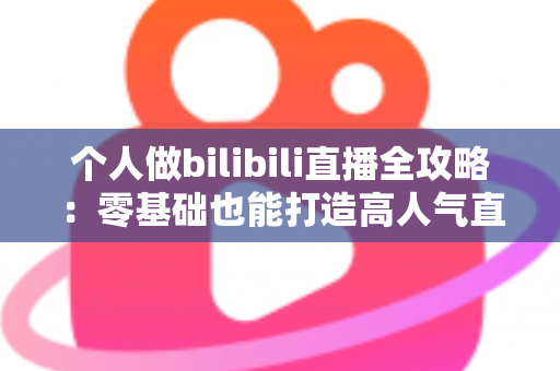个人做bilibili直播全攻略：零基础也能打造高人气直播间的实战指南