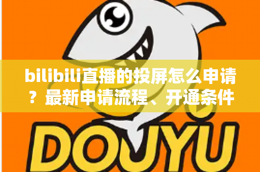 bilibili直播的投屏怎么申请?最新申请流程、开通条件与常见问题全解析指南 bilibili直播的投屏怎么申请?最新申请流程、开通条件与常见问题全解析指南