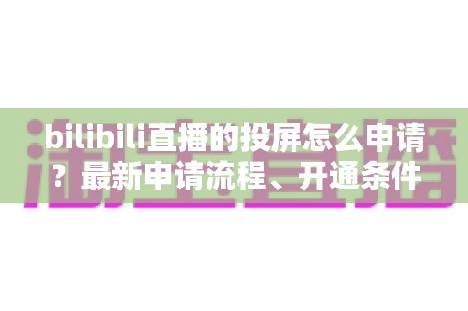 bilibili直播的投屏怎么申请?最新申请流程、开通条件与常见问题全解析指南 bilibili直播的投屏怎么申请?最新申请流程、开通条件与常见问题全解析指南