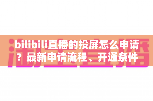 bilibili直播的投屏怎么申请?最新申请流程、开通条件与常见问题全解析指南 bilibili直播的投屏怎么申请?最新申请流程、开通条件与常见问题全解析指南
