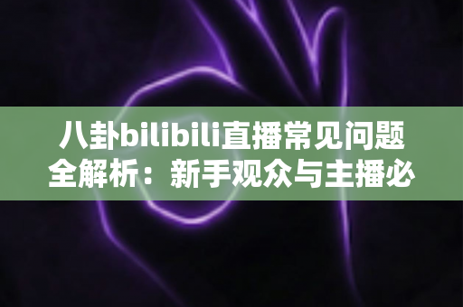 八卦bilibili直播常见问题全解析：新手观众与主播必看的实用指南