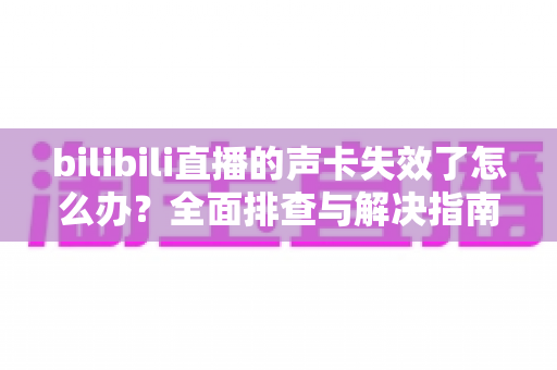 bilibili直播的声卡失效了怎么办？全面排查与解决指南助你快速恢复直播
