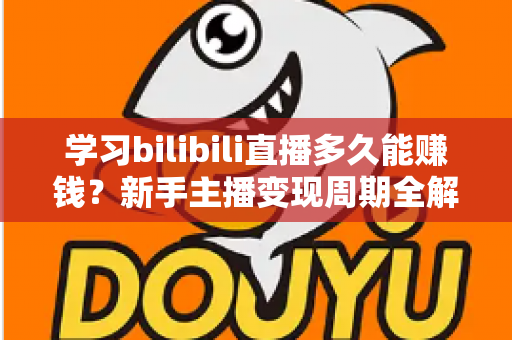 学习bilibili直播多久能赚钱？新手主播变现周期全解析与实用指南