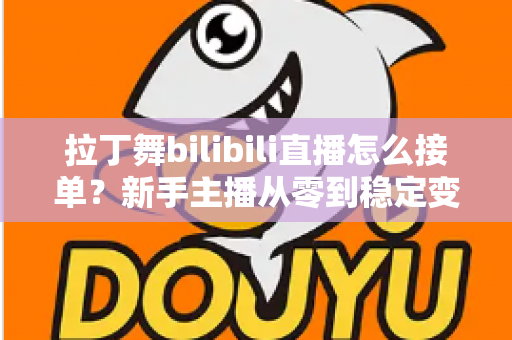 拉丁舞bilibili直播怎么接单？新手主播从零到稳定变现的完整实战攻略