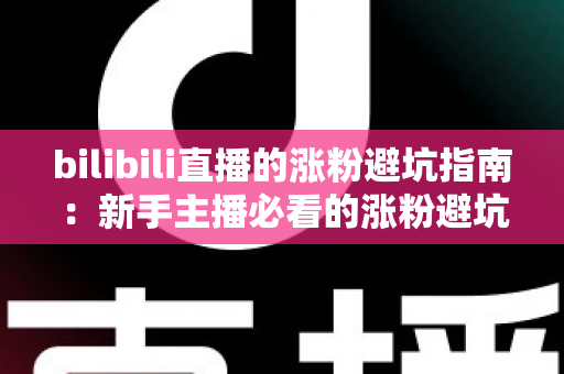 bilibili直播的涨粉避坑指南：新手主播必看的涨粉避坑与实战技巧全解析