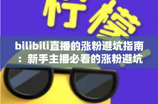 bilibili直播的涨粉避坑指南：新手主播必看的涨粉避坑与实战技巧全解析