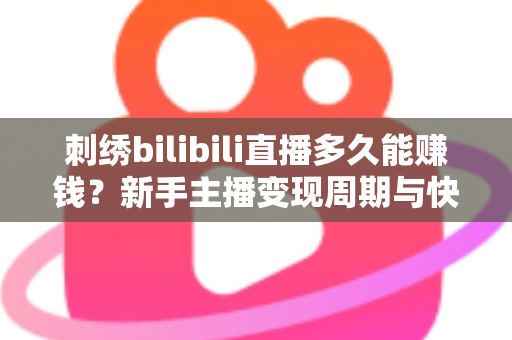 刺绣bilibili直播多久能赚钱?新手主播变现周期与快速增收技巧全解析 刺绣bilibili直播多久能赚钱?新手主播变现周期与快速增收技巧全解析