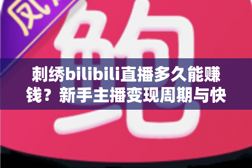 刺绣bilibili直播多久能赚钱?新手主播变现周期与快速增收技巧全解析 刺绣bilibili直播多久能赚钱?新手主播变现周期与快速增收技巧全解析