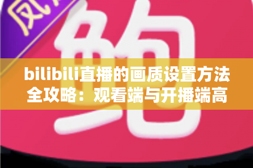 bilibili直播的画质设置方法全攻略：观看端与开播端高清体验一步到位