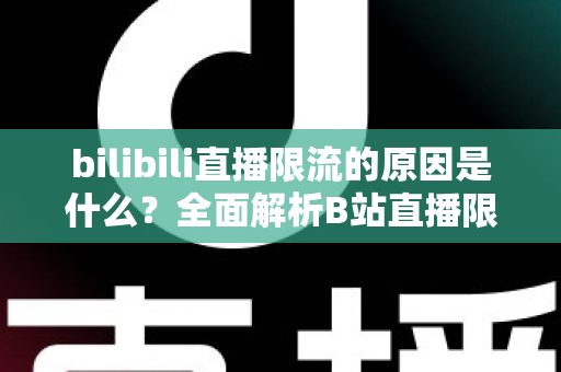 bilibili直播限流的原因是什么？全面解析B站直播限流机制与实用应对指南