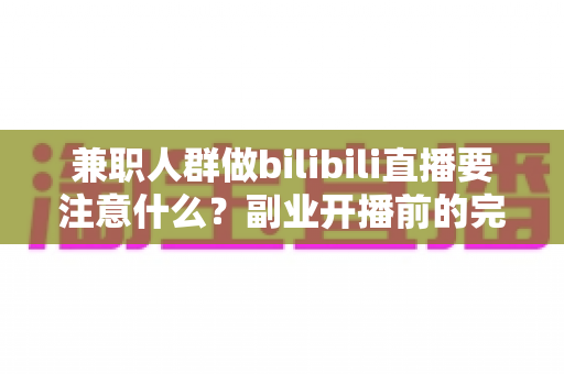 兼职人群做bilibili直播要注意什么?副业开播前的完整指南与避坑手册 兼职人群做bilibili直播要注意什么?副业开播前的完整指南与避坑手册