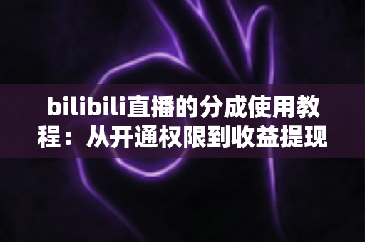 bilibili直播的分成使用教程：从开通权限到收益提现的完整实战指南