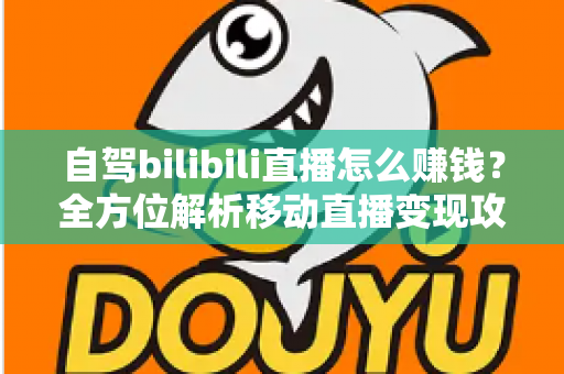 自驾bilibili直播怎么赚钱?全方位解析移动直播变现攻略与实战技巧 自驾bilibili直播怎么赚钱?全方位解析移动直播变现攻略与实战技巧