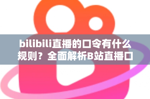 bilibili直播的口令有什么规则？全面解析B站直播口令玩法、设置方法与注意事项