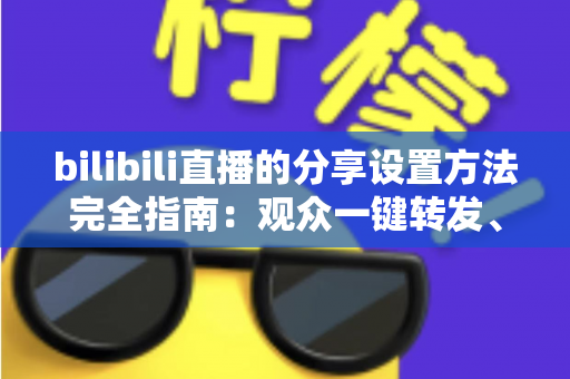 bilibili直播的分享设置方法完全指南：观众一键转发、主播轻松涨人气的实用教程