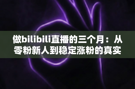 做bilibili直播的三个月：从零粉新人到稳定涨粉的真实经历与避坑指南