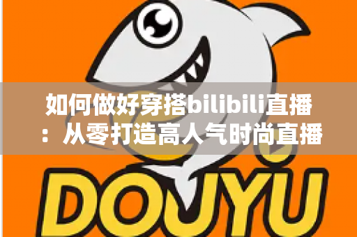 如何做好穿搭bilibili直播：从零打造高人气时尚直播间的完整实战指南