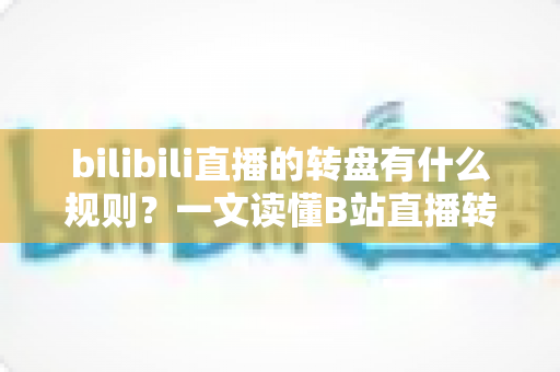 bilibili直播的转盘有什么规则?一文读懂B站直播转盘玩法、参与条件与注意事项 bilibili直播的转盘有什么规则?一文读懂B站直播转盘玩法、参与条件与注意事项