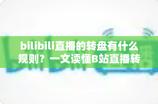 bilibili直播的转盘有什么规则?一文读懂B站直播转盘玩法、参与条件与注意事项 bilibili直播的转盘有什么规则?一文读懂B站直播转盘玩法、参与条件与注意事项