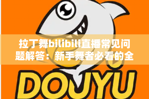 拉丁舞bilibili直播常见问题解答:新手舞者必看的全方位指南 拉丁舞bilibili直播常见问题解答:新手舞者必看的全方位指南