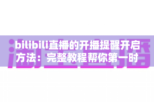 bilibili直播的开播提醒开启方法:完整教程帮你第一时间不错过喜欢的主播开播 bilibili直播的开播提醒开启方法:完整教程帮你第一时间不错过喜欢的主播开播