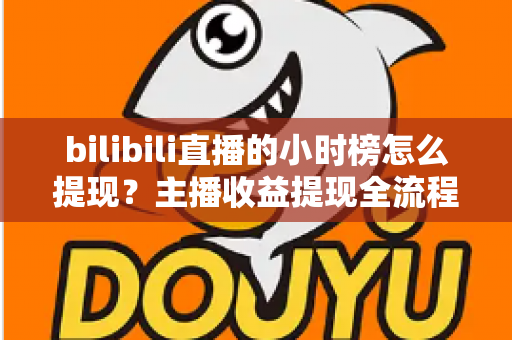 bilibili直播的小时榜怎么提现？主播收益提现全流程详解与实用攻略