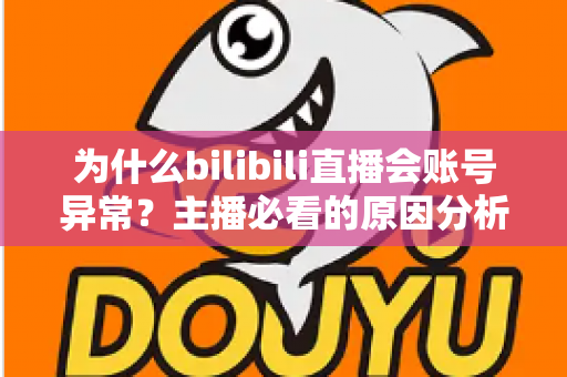 为什么bilibili直播会账号异常？主播必看的原因分析与解决全攻略